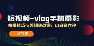 (11518期)短视频-vlog手机摄影:拍摄技巧与剪辑实战课:小白变大神(18节课)-聊项目