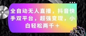 (11523期)全自动无人直播,抖音快手双平台,超强变现,小白轻松两千+-聊项目
