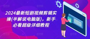 2024最新短剧视频剪辑实操(半解说电脑版),新手必看超级详细教程-聊项目