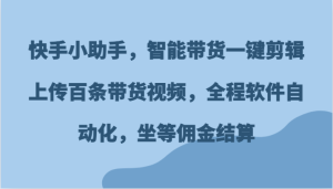 快手小助手,智能带货一键剪辑上传百条带货视频,全程软件自动化,坐等佣金结算-聊项目