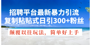 (11538期)招聘平台最新暴力引流,复制粘贴式日引300+粉丝,颠覆以往垃圾玩法,简…-聊项目