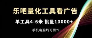 乐吧量化工具看广告,单工具4-6米,批量1w+,手机电脑均可操作【揭秘】-聊项目