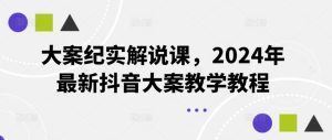 大案纪实解说课,2024年最新抖音大案教学教程-聊项目