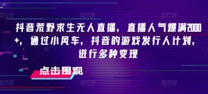 抖音荒野求生无人直播,直播人气爆满2000+,通过小风车,抖音的游戏发行人计划,进行多种变现【揭秘】-聊项目