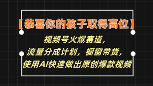 【恭喜你的孩子取得高位】视频号火爆赛道,分成计划橱窗带货,使用AI快速做原创视频-聊项目