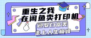 (11681期)重生之我在闲鱼卖打印机,月入过万,迎娶白富美,走上人生巅峰-聊项目