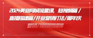 2024美业同城流量课,短视频篇 /直播搭建篇/开业营销打法/周年庆营销/视频剪辑等-聊项目