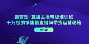 运营型直播主播带货培训班,千万级的销售额直播间带货运营秘籍(9节课)-聊项目