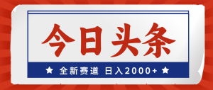 (12001期)今日头条,全新赛道,小白易上手,日入2000+-聊项目