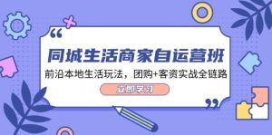 同城生活商家自运营班,前沿本地生活玩法,团购+客资实战全链路(34节课)-聊项目