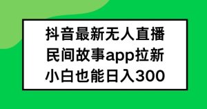 抖音无人直播,民间故事APP拉新,小白也能日入300+-聊项目