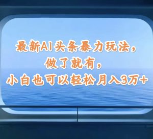 (12208期)最新AI头条暴力玩法,做了就有,小白也可以轻松月入3万+-聊项目