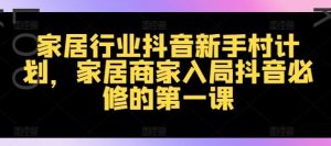 家居行业抖音新手村计划,家居商家入局抖音必修的第一课-聊项目