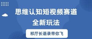 思维认知短视频赛道新玩法,胜天半子祁厅长语录带你飞【揭秘】-聊项目