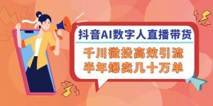 (12232期)抖音AI-数字人直播带货,千川 微投高效引流,半年爆卖几十万单-聊项目