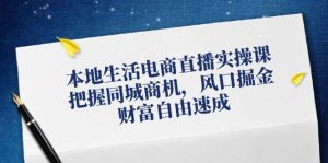 本地生活电商直播实操课,把握同城商机,风口掘金,财富自由速成-聊项目