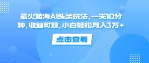 (12257期)最火蓝海AI头条玩法,一天10分钟,收益可观,小白轻松月入3万+-聊项目