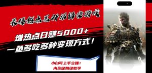 最爆热点黑神话悟空游戏,增热点日赚5k+,一鱼多吃多种变现方式,可立马上手赚钱【揭秘】-聊项目