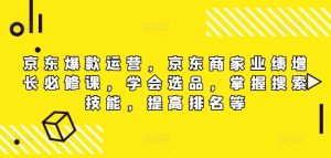 京东爆款运营,京东商家业绩增长必修课,学会选品,掌握搜索技能,提高排名等-聊项目