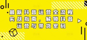 最新抖音运营全流程实战指南,解锁抖音运营与带货密码-聊项目