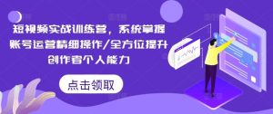 短视频实战训练营,系统掌握账号运营精细操作/全方位提升创作者个人能力-聊项目
