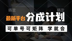 (12349期)风口项目,最新平台分成计划,可单号 可矩阵单号轻松月入10000+-聊项目