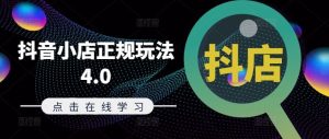 抖音小店正规玩法4.0(更新8月),帮助你更好地理解和应对电商抖店的运营-聊项目