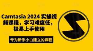 Camtasia 2024 实操视频课程,学习难度低,极易上手使用-聊项目