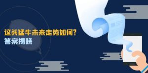 这头猛牛未来走势如何?答案揭晓,特殊行情下曙光乍现,紧握千载难逢机会-聊项目