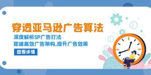 (13680期)穿透亚马逊广告算法,深度解析SP广告打法,搭建高效广告架构,提升广告效果-聊项目